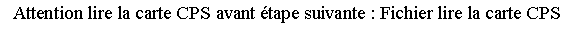 Zone de Texte: Attention lire la carte CPS avant tape suivante : Fichier lire la carte CPS