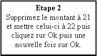 Zone de Texte: Etape 2Supprimez le montant  21 et mettre celui-ci  22 puis cliquez sur Ok puis une nouvelle fois sur Ok.