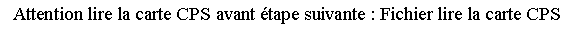 Zone de Texte: Attention lire la carte CPS avant tape suivante : Fichier lire la carte CPS
